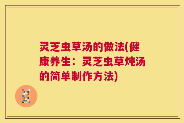 灵芝虫草汤的做法(健康养生:灵芝虫草炖汤的简单制作方法) 第1张 灵芝虫草汤的做法(健康养生:灵芝虫草炖汤的简单制作方法) 第1张