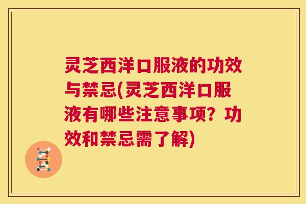 灵芝西洋口服液的功效与禁忌(灵芝西洋口服液有哪些注意事项?功效和禁忌需了解) 第1张 灵芝西洋口服液的功效与禁忌(灵芝西洋口服液有哪些注意事项?功效和禁忌需了解) 第1张