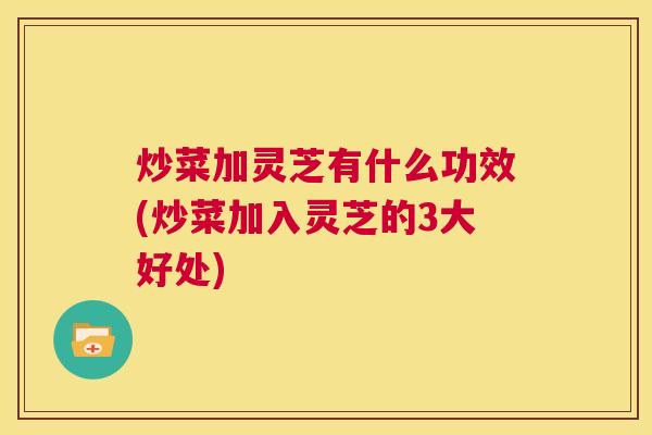 炒菜加灵芝有什么功效(炒菜加入灵芝的3大好处) 第1张 炒菜加灵芝有什么功效(炒菜加入灵芝的3大好处) 第1张