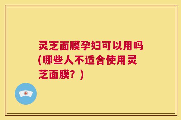 灵芝面膜孕妇可以用吗(哪些人不适合使用灵芝面膜?) 第1张 灵芝面膜孕妇可以用吗(哪些人不适合使用灵芝面膜?) 第1张