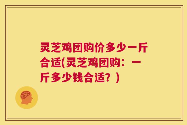 灵芝鸡团购价多少一斤合适(灵芝鸡团购:一斤多少钱合适?) 第1张 灵芝鸡团购价多少一斤合适(灵芝鸡团购:一斤多少钱合适?) 第1张