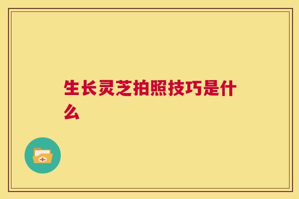 生长灵芝拍照技巧是什么 第1张 生长灵芝拍照技巧是什么 第1张