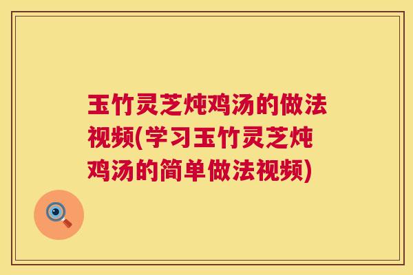玉竹灵芝炖鸡汤的做法视频(学习玉竹灵芝炖鸡汤的简单做法视频)  第1张