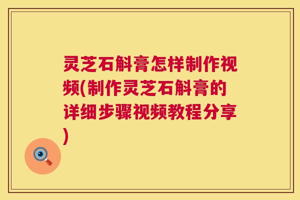 灵芝石斛膏怎样制作视频(制作灵芝石斛膏的详细步骤视频教程分享) 第1张 灵芝石斛膏怎样制作视频(制作灵芝石斛膏的详细步骤视频教程分享) 第1张