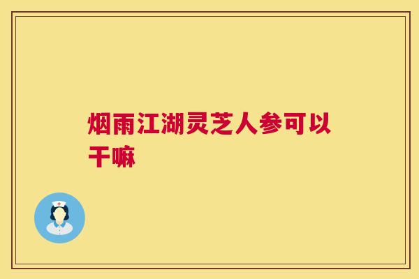 烟雨江湖灵芝人参可以干嘛 第1张 烟雨江湖灵芝人参可以干嘛 第1张