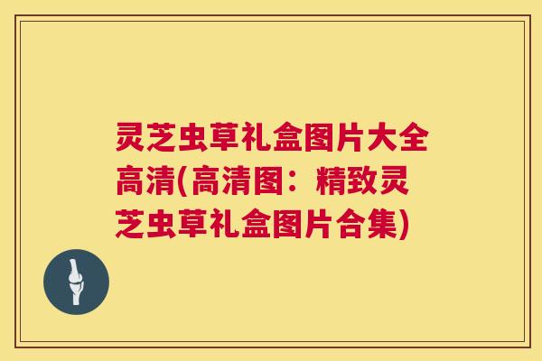 灵芝虫草礼盒图片大全高清(高清图:精致灵芝虫草礼盒图片合集) 第1张 灵芝虫草礼盒图片大全高清(高清图:精致灵芝虫草礼盒图片合集) 第1张