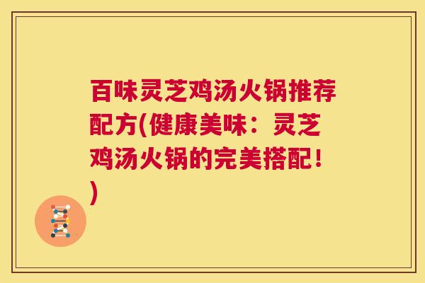 百味灵芝鸡汤火锅推荐配方(健康美味:灵芝鸡汤火锅的完美搭配!) 第1张 百味灵芝鸡汤火锅推荐配方(健康美味:灵芝鸡汤火锅的完美搭配!) 第1张
