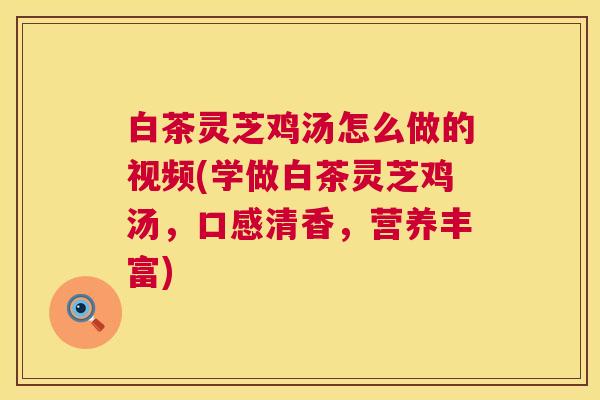 白茶灵芝鸡汤怎么做的视频(学做白茶灵芝鸡汤，口感清香，营养丰富)  第1张