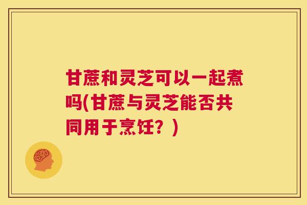 甘蔗和灵芝可以一起煮吗(甘蔗与灵芝能否共同用于烹饪?) 第1张 甘蔗和灵芝可以一起煮吗(甘蔗与灵芝能否共同用于烹饪?) 第1张