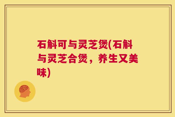 石斛可与灵芝煲(石斛与灵芝合煲,养生又美味) 第1张 石斛可与灵芝煲(石斛与灵芝合煲,养生又美味) 第1张