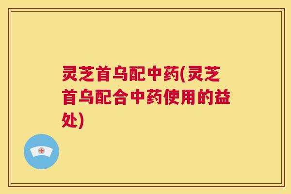 灵芝首乌配中药(灵芝首乌配合中药使用的益处) 第1张 灵芝首乌配中药(灵芝首乌配合中药使用的益处) 第1张