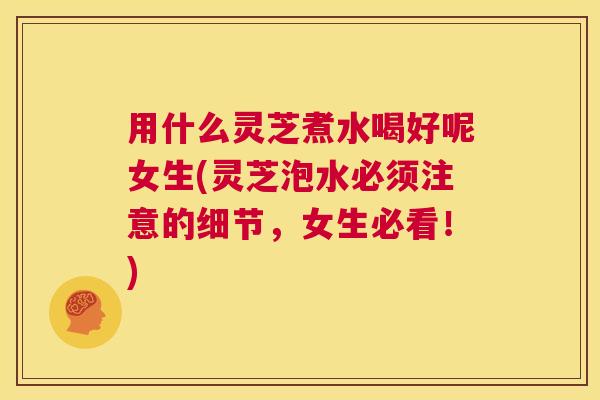 用什么灵芝煮水喝好呢女生(灵芝泡水必须注意的细节,女生必看!) 第1张 用什么灵芝煮水喝好呢女生(灵芝泡水必须注意的细节,女生必看!) 第1张