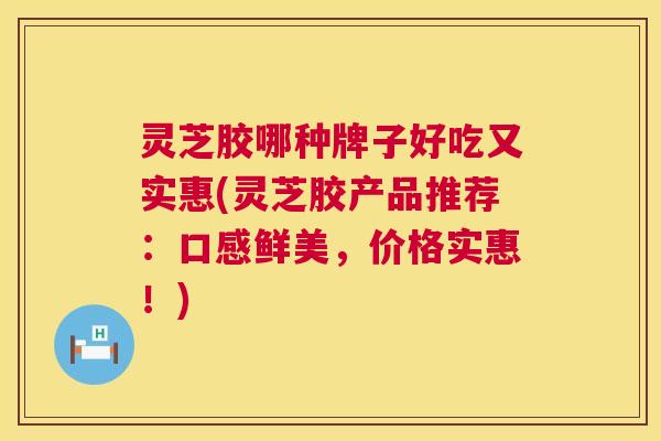 灵芝胶哪种牌子好吃又实惠(灵芝胶产品推荐:口感鲜美,价格实惠!) 第1张 灵芝胶哪种牌子好吃又实惠(灵芝胶产品推荐:口感鲜美,价格实惠!) 第1张