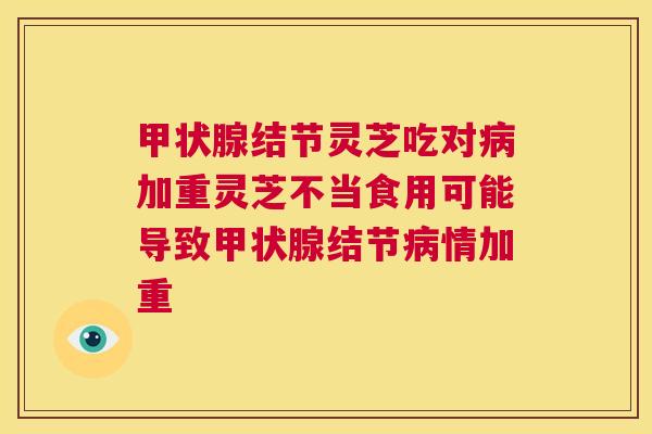 甲状腺结节灵芝吃对病加重灵芝不当食用可能导致甲状腺结节病情加重 第1张 甲状腺结节灵芝吃对病加重灵芝不当食用可能导致甲状腺结节病情加重 第1张