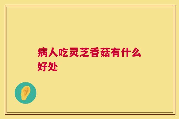 病人吃灵芝香菇有什么好处  第1张