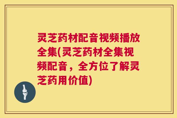 灵芝药材配音视频播放全集(灵芝药材全集视频配音，全方位了解灵芝药用价值)  第1张
