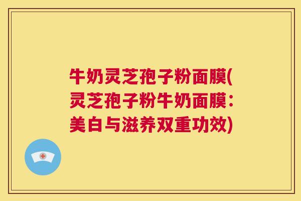 牛奶灵芝孢子粉面膜(灵芝孢子粉牛奶面膜：美白与滋养双重功效)  第1张
