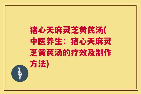 猪心天麻灵芝黄芪汤(中医养生:猪心天麻灵芝黄芪汤的疗效及制作方法) 第1张 猪心天麻灵芝黄芪汤(中医养生:猪心天麻灵芝黄芪汤的疗效及制作方法) 第1张