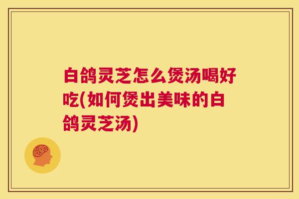 白鸽灵芝怎么煲汤喝好吃(如何煲出美味的白鸽灵芝汤) 第1张 白鸽灵芝怎么煲汤喝好吃(如何煲出美味的白鸽灵芝汤) 第1张