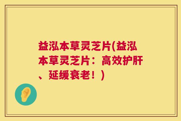 益泓本草灵芝片(益泓本草灵芝片：高效护肝、延缓衰老！)  第1张