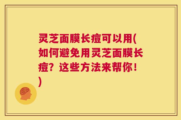 灵芝面膜长痘可以用(如何避免用灵芝面膜长痘?这些方法来帮你!) 第1张 灵芝面膜长痘可以用(如何避免用灵芝面膜长痘?这些方法来帮你!) 第1张