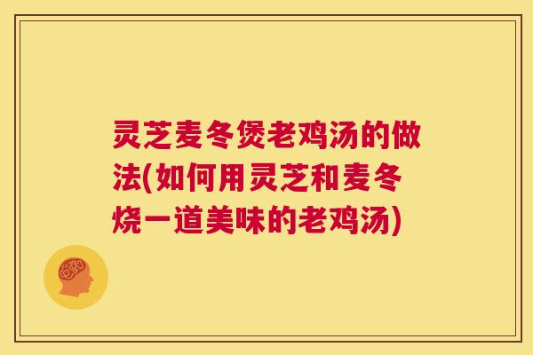 灵芝麦冬煲老鸡汤的做法(如何用灵芝和麦冬烧一道美味的老鸡汤)  第1张