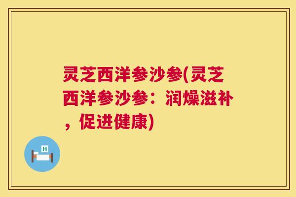 灵芝西洋参沙参(灵芝西洋参沙参:润燥滋补,促进健康) 第1张 灵芝西洋参沙参(灵芝西洋参沙参:润燥滋补,促进健康) 第1张