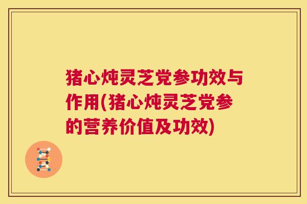猪心炖灵芝党参功效与作用(猪心炖灵芝党参的营养价值及功效) 第1张 猪心炖灵芝党参功效与作用(猪心炖灵芝党参的营养价值及功效) 第1张