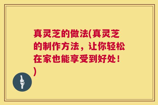 真灵芝的做法(真灵芝的制作方法，让你轻松在家也能享受到好处！)  第1张