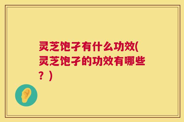 灵芝饱孑有什么功效(灵芝饱孑的功效有哪些?) 第1张 灵芝饱孑有什么功效(灵芝饱孑的功效有哪些?) 第1张