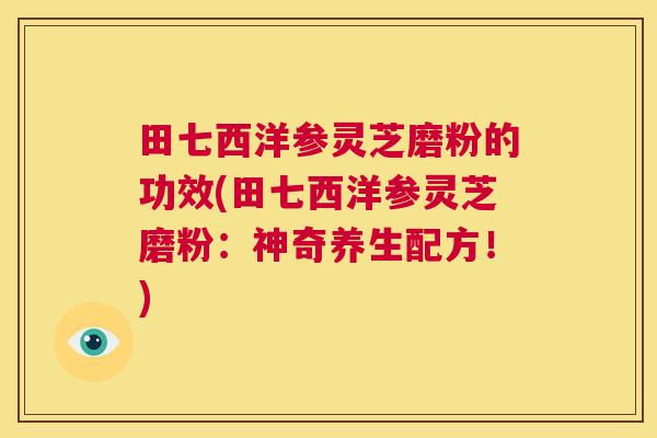 田七西洋参灵芝磨粉的功效(田七西洋参灵芝磨粉：神奇养生配方！)  第1张
