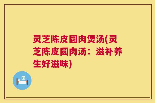 灵芝陈皮圆肉煲汤(灵芝陈皮圆肉汤:滋补养生好滋味) 第1张 灵芝陈皮圆肉煲汤(灵芝陈皮圆肉汤:滋补养生好滋味) 第1张