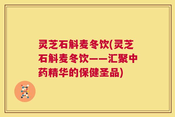 灵芝石斛麦冬饮(灵芝石斛麦冬饮——汇聚中药精华的保健圣品) 第1张 灵芝石斛麦冬饮(灵芝石斛麦冬饮——汇聚中药精华的保健圣品) 第1张