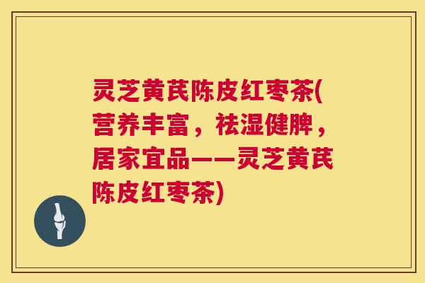 灵芝黄芪陈皮红枣茶(营养丰富,祛湿健脾,居家宜品——灵芝黄芪陈皮红枣茶) 第1张 灵芝黄芪陈皮红枣茶(营养丰富,祛湿健脾,居家宜品——灵芝黄芪陈皮红枣茶) 第1张