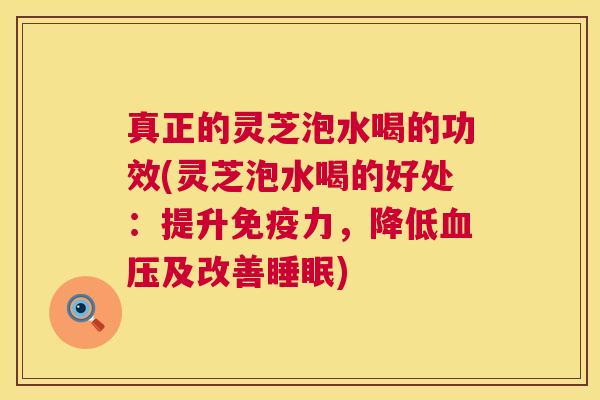 真正的灵芝泡水喝的功效(灵芝泡水喝的好处:提升免疫力,降低血压及改善睡眠) 第1张 真正的灵芝泡水喝的功效(灵芝泡水喝的好处:提升免疫力,降低血压及改善睡眠) 第1张
