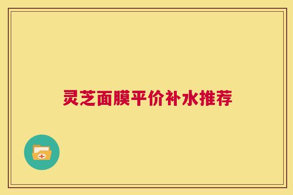 灵芝面膜平价补水推荐  第1张