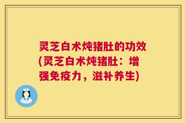 灵芝白术炖猪肚的功效(灵芝白术炖猪肚：增强免疫力，滋补养生)  第1张