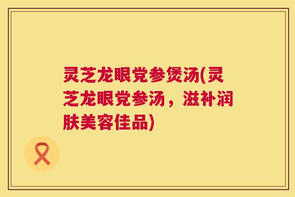 灵芝龙眼党参煲汤(灵芝龙眼党参汤,滋补润肤美容佳品) 第1张 灵芝龙眼党参煲汤(灵芝龙眼党参汤,滋补润肤美容佳品) 第1张