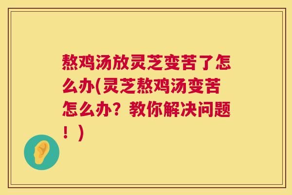 熬鸡汤放灵芝变苦了怎么办(灵芝熬鸡汤变苦怎么办?教你解决问题!) 第1张 熬鸡汤放灵芝变苦了怎么办(灵芝熬鸡汤变苦怎么办?教你解决问题!) 第1张