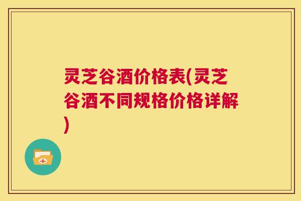 灵芝谷酒价格表(灵芝谷酒不同规格价格详解)  第1张