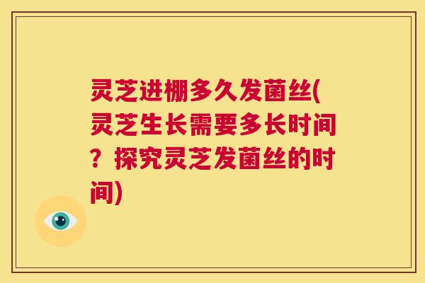 灵芝进棚多久发菌丝(灵芝生长需要多长时间?探究灵芝发菌丝的时间) 第1张 灵芝进棚多久发菌丝(灵芝生长需要多长时间?探究灵芝发菌丝的时间) 第1张