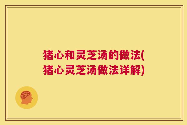 猪心和灵芝汤的做法(猪心灵芝汤做法详解) 第1张 猪心和灵芝汤的做法(猪心灵芝汤做法详解) 第1张