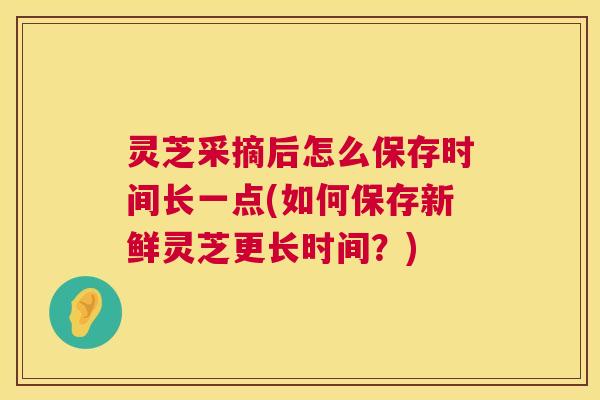 灵芝采摘后怎么保存时间长一点(如何保存新鲜灵芝更长时间?) 第1张 灵芝采摘后怎么保存时间长一点(如何保存新鲜灵芝更长时间?) 第1张