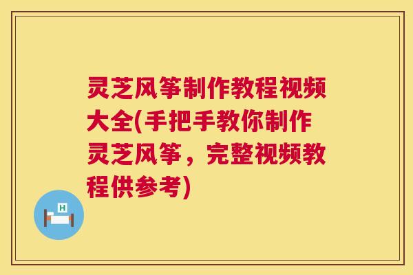 灵芝风筝制作教程视频大全(手把手教你制作灵芝风筝,完整视频教程供参考) 第1张 灵芝风筝制作教程视频大全(手把手教你制作灵芝风筝,完整视频教程供参考) 第1张