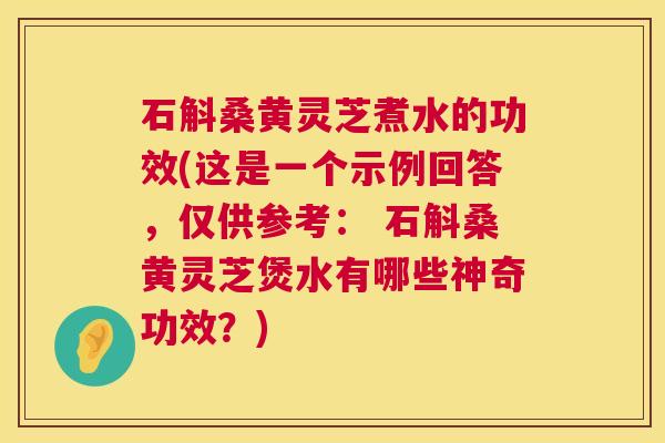 石斛桑黄灵芝煮水的功效(这是一个示例回答,仅供参考: 石斛桑黄灵芝煲水有哪些神奇功效?) 第1张 石斛桑黄灵芝煮水的功效(这是一个示例回答,仅供参考: 石斛桑黄灵芝煲水有哪些神奇功效?) 第1张