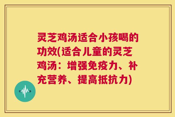 灵芝鸡汤适合小孩喝的功效(适合儿童的灵芝鸡汤:增强免疫力、补充营养、提高抵抗力) 第1张 灵芝鸡汤适合小孩喝的功效(适合儿童的灵芝鸡汤:增强免疫力、补充营养、提高抵抗力) 第1张
