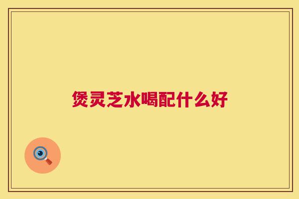 煲灵芝水喝配什么好 第1张 煲灵芝水喝配什么好 第1张