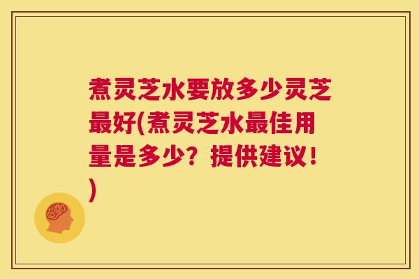 煮灵芝水要放多少灵芝最好(煮灵芝水最佳用量是多少?提供建议!) 第1张 煮灵芝水要放多少灵芝最好(煮灵芝水最佳用量是多少?提供建议!) 第1张