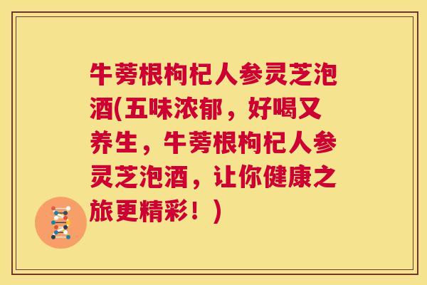 牛蒡根枸杞人参灵芝泡酒(五味浓郁,好喝又养生,牛蒡根枸杞人参灵芝泡酒,让你健康之旅更精彩!) 第1张 牛蒡根枸杞人参灵芝泡酒(五味浓郁,好喝又养生,牛蒡根枸杞人参灵芝泡酒,让你健康之旅更精彩!) 第1张