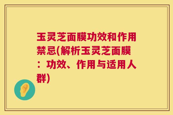玉灵芝面膜功效和作用禁忌(解析玉灵芝面膜:功效、作用与适用人群) 第1张 玉灵芝面膜功效和作用禁忌(解析玉灵芝面膜:功效、作用与适用人群) 第1张